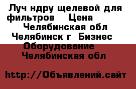 Луч ндру щелевой для фильтров  › Цена ­ 15 000 - Челябинская обл., Челябинск г. Бизнес » Оборудование   . Челябинская обл.